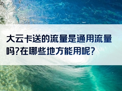 大云卡送的流量是通用流量吗？在哪些地方能用呢？
