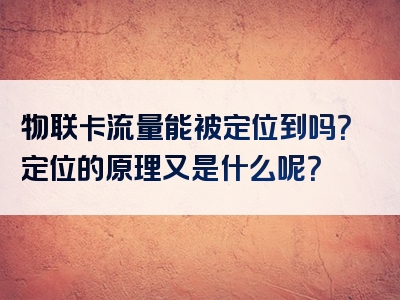 物联卡流量能被定位到吗？定位的原理又是什么呢？
