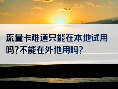 流量卡难道只能在本地试用吗？不能在外地用吗？