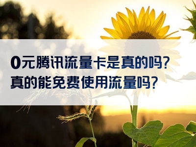0元腾讯流量卡是真的吗？真的能免费使用流量吗？