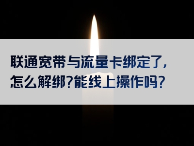 联通宽带与流量卡绑定了，怎么解绑？能线上操作吗？
