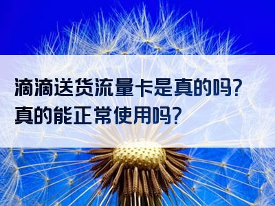 滴滴送货流量卡是真的吗？真的能正常使用吗？