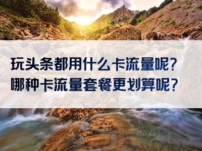 玩头条都用什么卡流量呢？哪种卡流量套餐更划算呢？