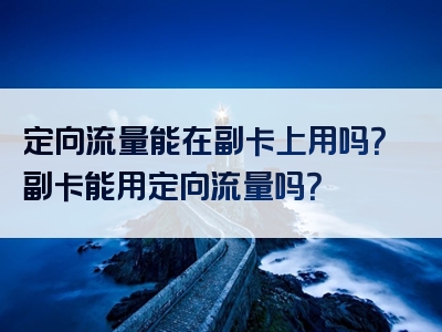 定向流量能在副卡上用吗？副卡能用定向流量吗？