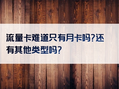 流量卡难道只有月卡吗？还有其他类型吗？