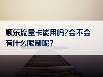 顺乐流量卡能用吗？会不会有什么限制呢？