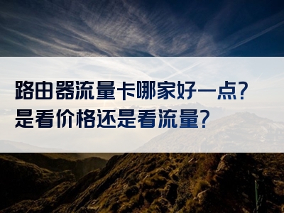 路由器流量卡哪家好一点？是看价格还是看流量？