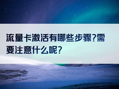 流量卡激活有哪些步骤？需要注意什么呢？