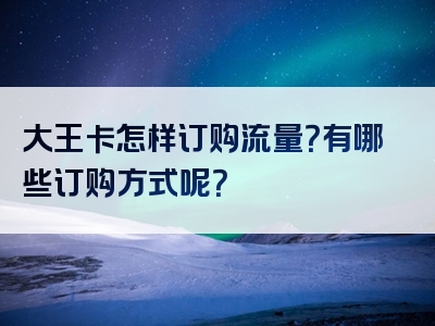 大王卡怎样订购流量？有哪些订购方式呢？