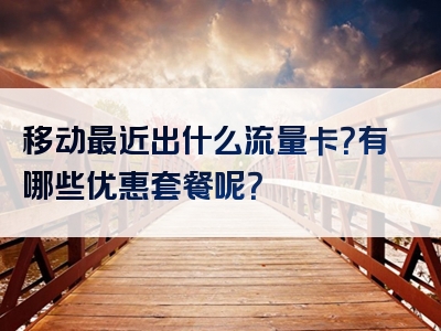 移动最近出什么流量卡？有哪些优惠套餐呢？