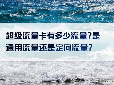 超级流量卡有多少流量？是通用流量还是定向流量？