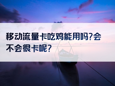 移动流量卡吃鸡能用吗？会不会很卡呢？