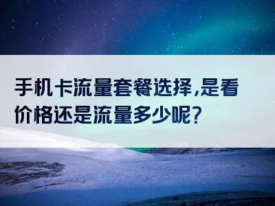 手机卡流量套餐选择，是看价格还是流量多少呢？